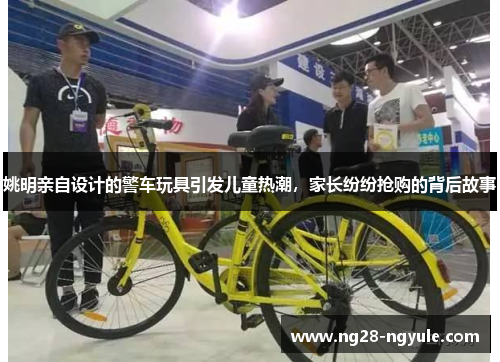 姚明亲自设计的警车玩具引发儿童热潮，家长纷纷抢购的背后故事