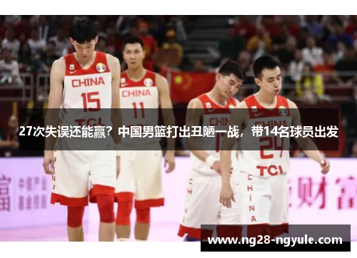 27次失误还能赢？中国男篮打出丑陋一战，带14名球员出发