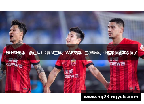 95分钟绝杀！浙江队3-2武汉三镇，VAR搅局、三度扳平，中超最疯剧本杀疯了！