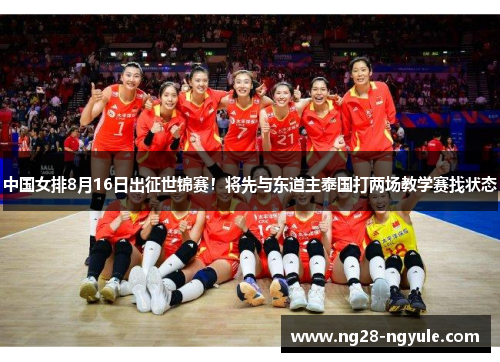 中国女排8月16日出征世锦赛！将先与东道主泰国打两场教学赛找状态