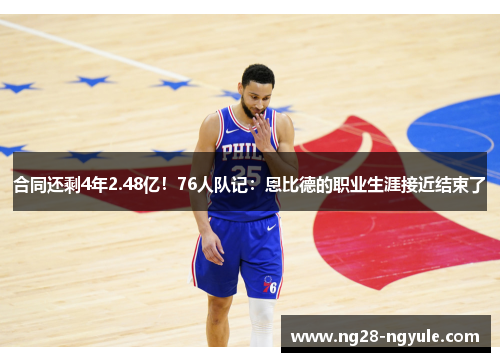合同还剩4年2.48亿！76人队记：恩比德的职业生涯接近结束了