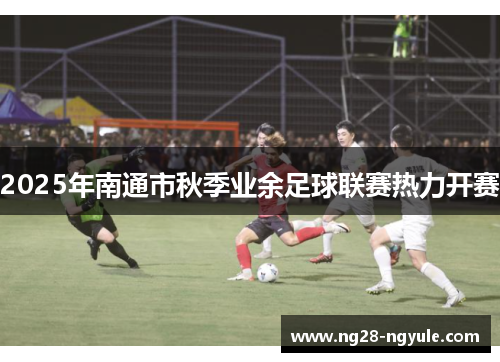 2025年南通市秋季业余足球联赛热力开赛