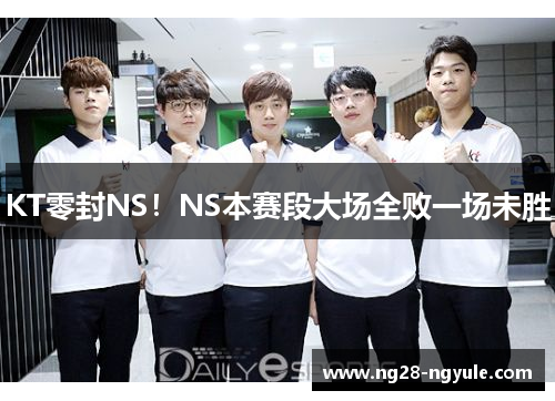 KT零封NS！NS本赛段大场全败一场未胜